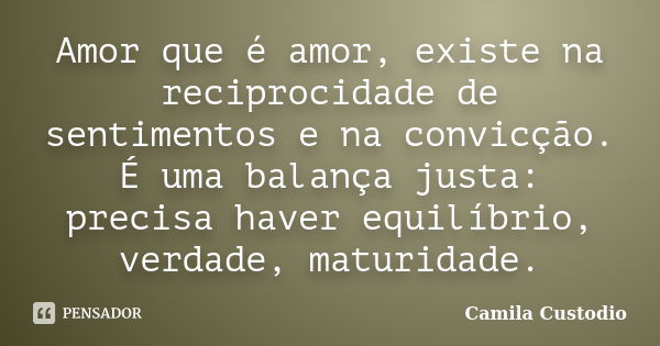 Amor que é amor, existe na reciprocidade de sentimentos e na convicção. É uma balança justa: precisa haver equilíbrio, verdade, maturidade.... Frase de Camila Custodio.