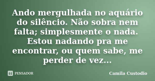 Ando mergulhada no aquário do silêncio. Não sobra nem falta; simplesmente o nada. Estou nadando pra me encontrar, ou quem sabe, me perder de vez...... Frase de Camila Custodio.