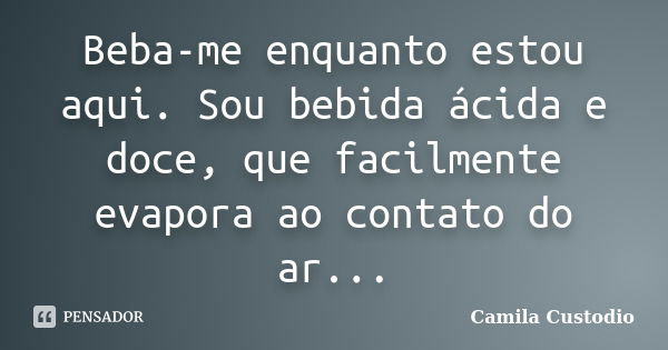 Beba-me enquanto estou aqui. Sou bebida ácida e doce, que facilmente evapora ao contato do ar...... Frase de Camila Custodio.