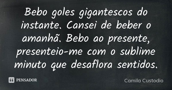 Bebo goles gigantescos do instante. Cansei de beber o amanhã. Bebo ao presente, presenteio-me com o sublime minuto que desaflora sentidos.... Frase de Camila Custodio.