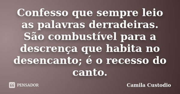 Confesso que sempre leio as palavras derradeiras. São combustível para a descrença que habita no desencanto; é o recesso do canto.... Frase de Camila Custodio.