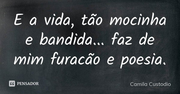 E a vida, tão mocinha e bandida... faz de mim furacão e poesia.... Frase de Camila Custodio.