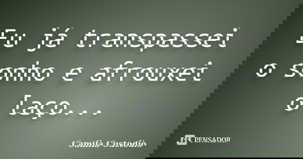 Eu já transpassei o sonho e afrouxei o laço...... Frase de Camila Custodio.