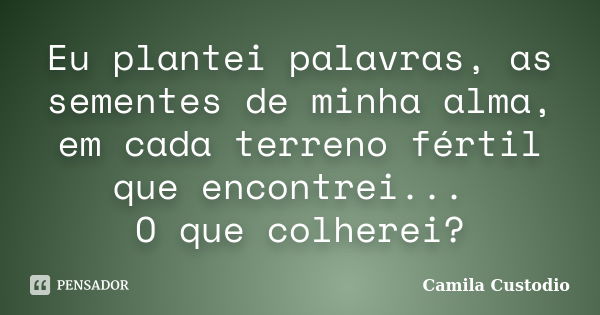 Eu plantei palavras, as sementes de minha alma, em cada terreno fértil que encontrei... O que colherei?... Frase de Camila Custodio.