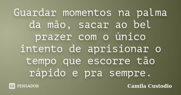 Guardar momentos na palma da mão, sacar ao bel prazer com o único intento de aprisionar o tempo que escorre tão rápido e pra sempre.... Frase de Camila Custodio.