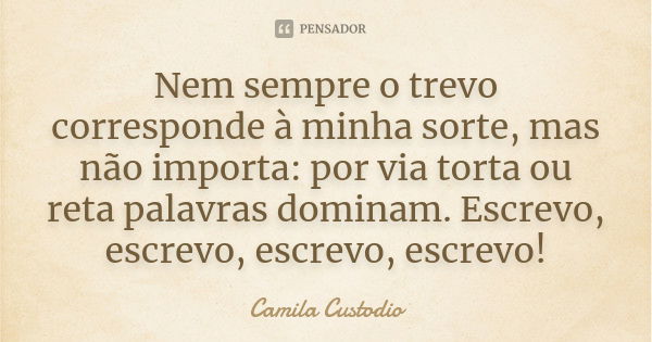 Nem sempre o trevo corresponde à minha sorte, mas não importa: por via torta ou reta palavras dominam. Escrevo, escrevo, escrevo, escrevo!... Frase de Camila Custodio.