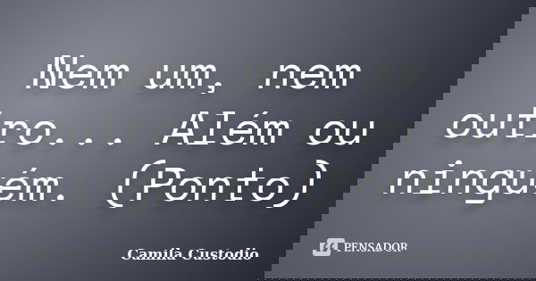 Nem um, nem outro... Além ou ninguém. (Ponto)... Frase de Camila Custodio.