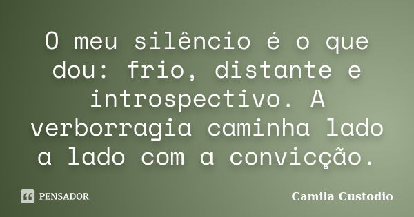 O meu silêncio é o que dou: frio, distante e introspectivo. A verborragia caminha lado a lado com a convicção.... Frase de Camila Custodio.