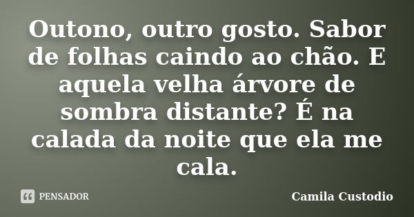 Outono, outro gosto. Sabor de folhas caindo ao chão. E aquela velha árvore de sombra distante? É na calada da noite que ela me cala.... Frase de Camila Custodio.