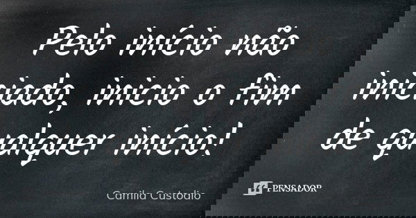 Pelo início não iniciado, inicio o fim de qualquer início!... Frase de Camila Custodio.