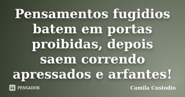 Pensamentos fugidios batem em portas proibidas, depois saem correndo apressados e arfantes!... Frase de Camila Custodio.