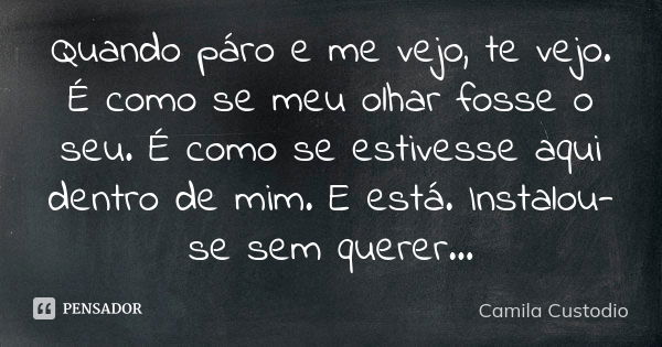 Quando páro e me vejo, te vejo. É como se meu olhar fosse o seu. É como se estivesse aqui dentro de mim. E está. Instalou-se sem querer...... Frase de Camila Custodio.