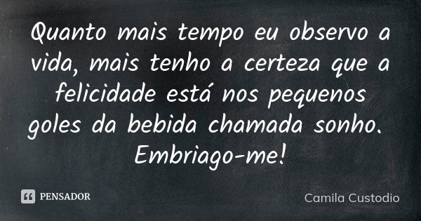 Quanto mais tempo eu observo a vida, mais tenho a certeza que a felicidade está nos pequenos goles da bebida chamada sonho. Embriago-me!... Frase de Camila Custodio.