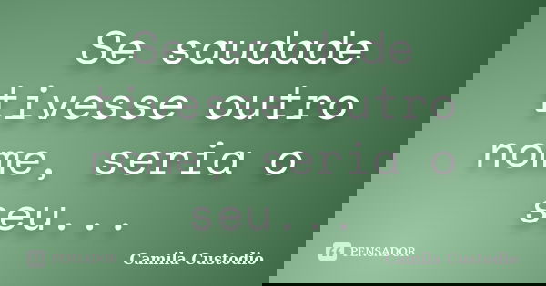 Se saudade tivesse outro nome, seria o seu...... Frase de Camila Custodio.