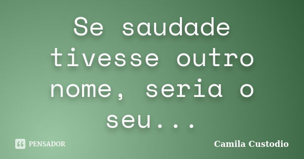 Se saudade tivesse outro nome, seria o seu...... Frase de Camila Custodio.