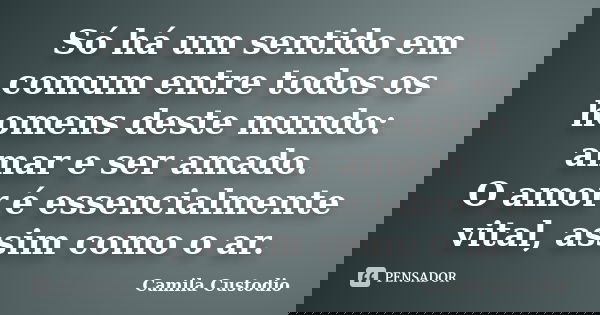 Só há um sentido em comum entre todos os homens deste mundo: amar e ser amado. O amor é essencialmente vital, assim como o ar.... Frase de Camila Custodio.