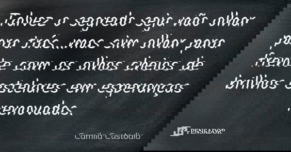 Talvez o segredo seja não olhar para trás...mas sim olhar para frente com os olhos cheios de brilhos estelares em esperanças renovadas.... Frase de Camila Custodio.