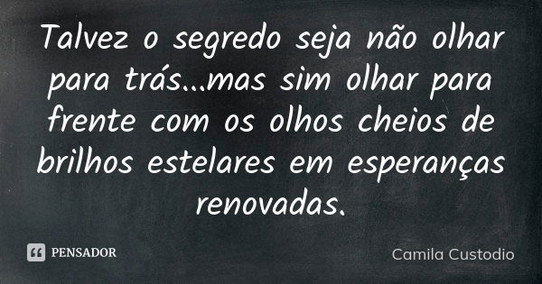 Talvez o segredo seja não olhar para trás...mas sim olhar para frente com os olhos cheios de brilhos estelares em esperanças renovadas.... Frase de Camila Custodio.