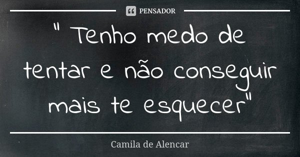 " Tenho medo de tentar e não conseguir mais te esquecer"... Frase de Camila de Alencar.