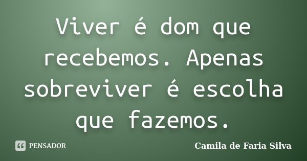 Viver é dom que recebemos. Apenas sobreviver é escolha que fazemos.... Frase de Camila de Faria Silva.