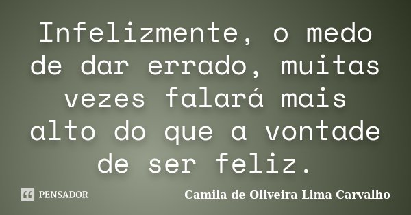 Infelizmente, o medo de dar errado, muitas vezes falará mais alto do que a vontade de ser feliz.... Frase de Camila de Oliveira Lima Carvalho.