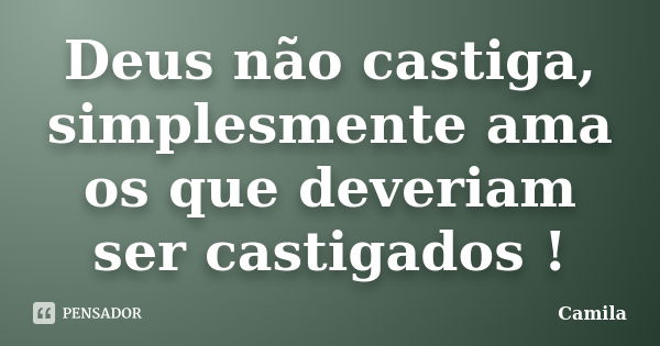 Deus não castiga, simplesmente ama os que deveriam ser castigados !... Frase de Camila.