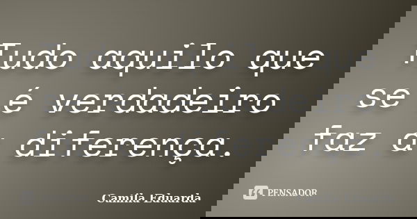 Tudo aquilo que se é verdadeiro faz a diferença.... Frase de Camila Eduarda.