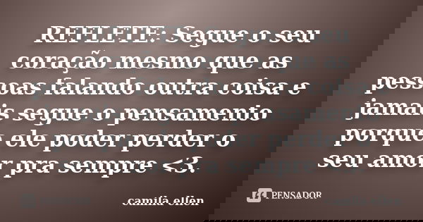 REFLETE: Segue o seu coração mesmo que as pessoas falando outra coisa e jamais segue o pensamento porque ele poder perder o seu amor pra sempre <3.... Frase de camila ellen.