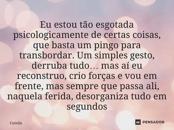 ⁠Eu estou tão esgotada psicologicamente de certas coisas, que basta um pingo para transbordar. Um simples gesto, derruba tudo… mas aí eu reconstruo, crio forças... Frase de Camila.