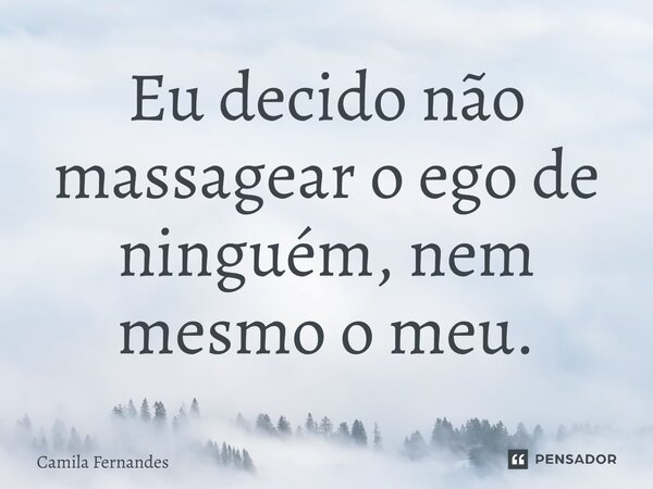 Eu decido não massagear o ego de ninguém, nem mesmo o meu.... Frase de Camila Fernandes.