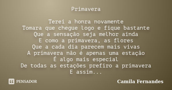 Primavera Terei a honra novamente Tomara que chegue logo e fique bastante Que a sensação seja melhor ainda E como a primavera, as flores Que a cada dia parecem ... Frase de Camila Fernandes.