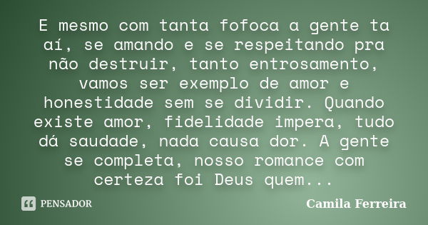 E mesmo com tanta fofoca a gente ta aí, se amando e se respeitando pra não destruir, tanto entrosamento, vamos ser exemplo de amor e honestidade sem se dividir.... Frase de Camila Ferreira.