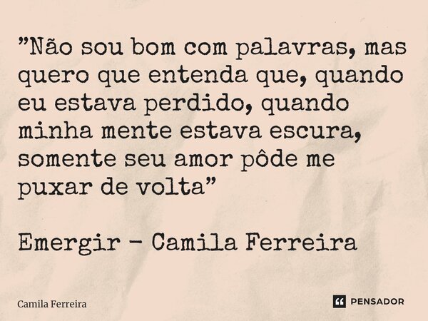 ⁠”Não sou bom com palavras, mas quero que entenda que, quando eu estava perdido, quando minha mente estava escura, somente seu amor pôde me puxar de volta” Emer... Frase de Camila Ferreira.
