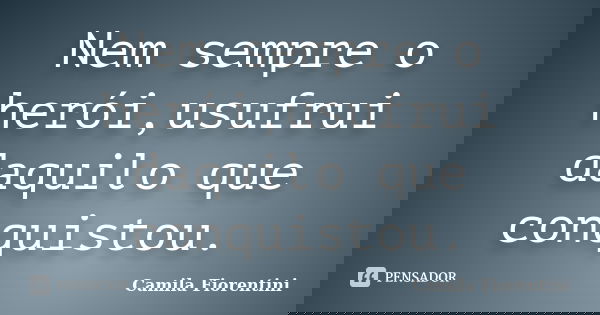 Nem sempre o herói,usufrui daquilo que conquistou.... Frase de Camila Fiorentini.