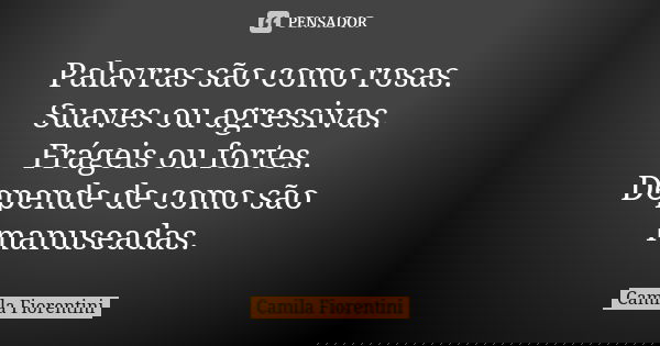 Palavras são como rosas. Suaves ou agressivas. Frágeis ou fortes. Depende de como são manuseadas.... Frase de Camila Fiorentini.