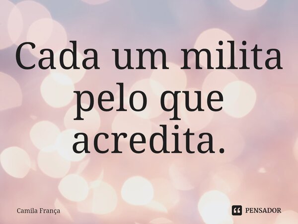 ⁠Cada um milita pelo que acredita.... Frase de Camila França.