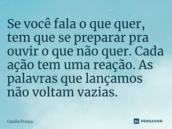 Se você fala o que quer, tem que se preparar pra ouvir o que não quer. Cada ação tem uma reação. As palavras que ⁠lançamos não voltam vazias.... Frase de Camila França.