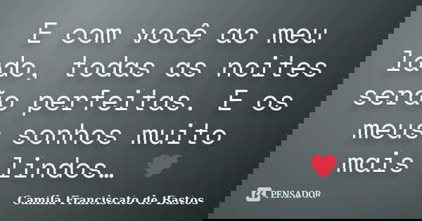 E com você ao meu lado, todas as noites serão perfeitas. E os meus sonhos muito mais lindos… ♥... Frase de Camila Franciscato de Bastos.