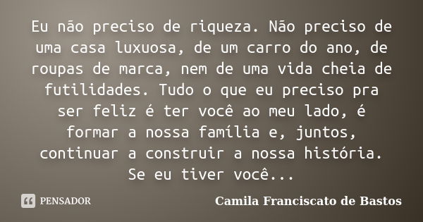 Eu não preciso de riqueza. Não preciso de uma casa luxuosa, de um carro do ano, de roupas de marca, nem de uma vida cheia de futilidades. Tudo o que eu preciso ... Frase de Camila Franciscato de Bastos.