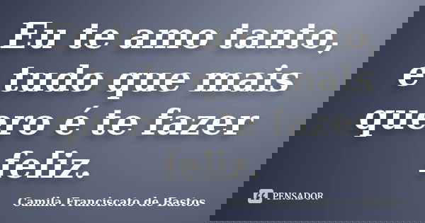 Eu te amo tanto, e tudo que mais quero é te fazer feliz.... Frase de Camila Franciscato de Bastos.