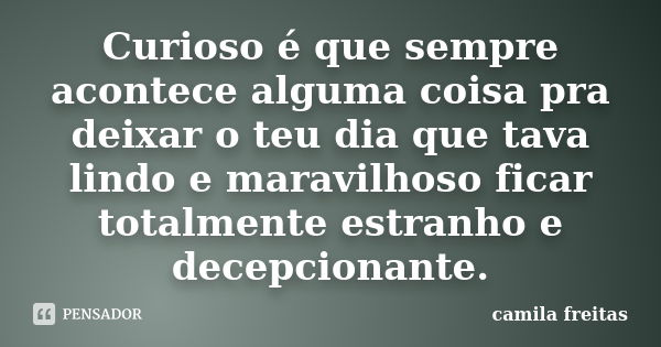 Curioso é que sempre acontece alguma coisa pra deixar o teu dia que tava lindo e maravilhoso ficar totalmente estranho e decepcionante.... Frase de Camila Freitas.