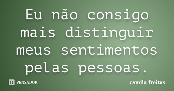 Eu não consigo mais distinguir meus sentimentos pelas pessoas.... Frase de Camila Freitas.