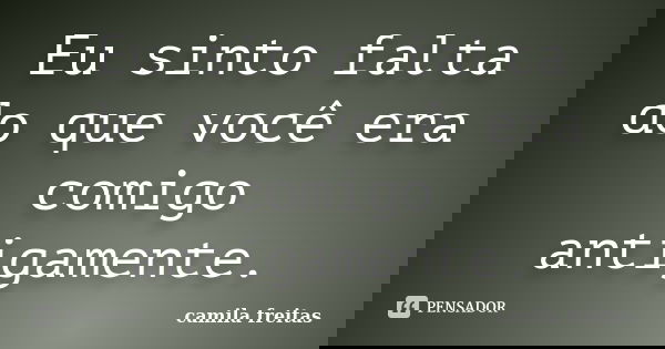 Eu sinto falta do que você era comigo antigamente.... Frase de Camila Freitas.