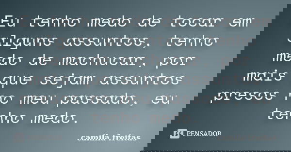 Eu tenho medo de tocar em alguns assuntos, tenho medo de machucar, por mais que sejam assuntos presos no meu passado, eu tenho medo.... Frase de Camila Freitas.