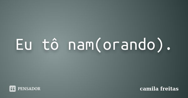 Eu tô nam(orando).... Frase de Camila Freitas.