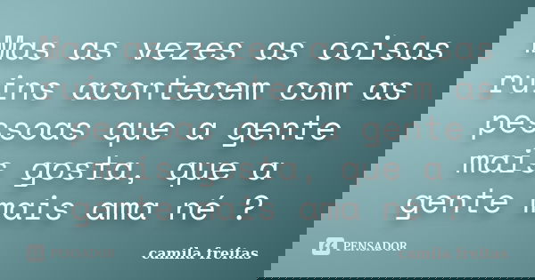 Mas as vezes as coisas ruins acontecem com as pessoas que a gente mais gosta, que a gente mais ama né ?... Frase de Camila Freitas.