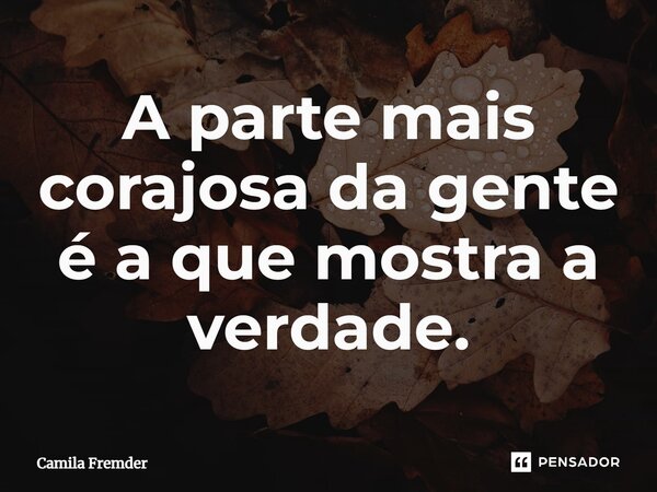 ⁠A parte mais corajosa da gente é a que mostra a verdade.... Frase de Camila Fremder.