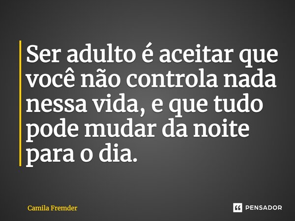 Ser adulto é aceitar que você não controla nada nessa vida, e que tudo pode mudar da noite para o dia.... Frase de Camila Fremder.