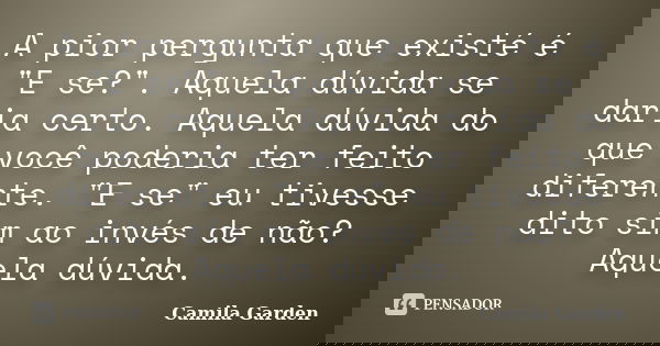 A pior pergunta que existé é "E se?". Aquela dúvida se daria certo. Aquela dúvida do que você poderia ter feito diferente. "E se" eu tivesse... Frase de Camila Garden.
