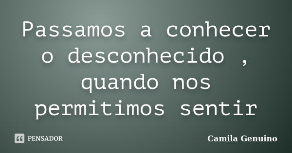 Passamos a conhecer o desconhecido , quando nos permitimos sentir... Frase de Camila Genuino.